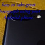 HOW TO TAKE GREAT PHOTOGRAPH WITH YOUR ANDROID PHONE