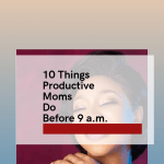 10 Smart Things Productive Moms Do Before 9a.m