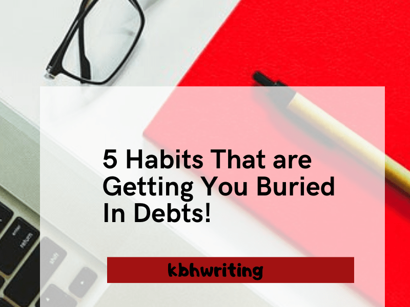 5 Habits That are Getting You Buried In Debts!