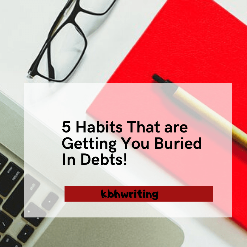 5 Habits That are Getting You Buried In Debts!