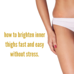 how to brighten inner thighs fast and easy without stress.